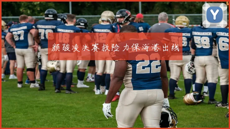 颜骏凌决赛救险力保海港出线