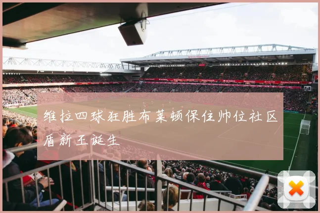 维拉四球狂胜布莱顿保住帅位社区盾新王诞生 · 用户常问