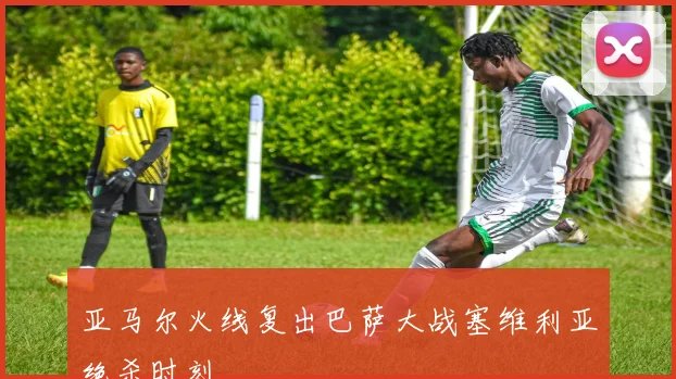 亚马尔火线复出巴萨大战塞维利亚绝杀时刻