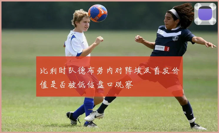 比利时队德布劳内对阵埃及首发价值是否被低估盘口观察