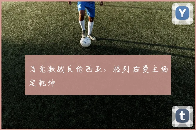马竞激战瓦伦西亚，格列兹曼主场定乾坤