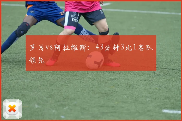 罗马vs阿拉维斯：43分钟3比1客队领先