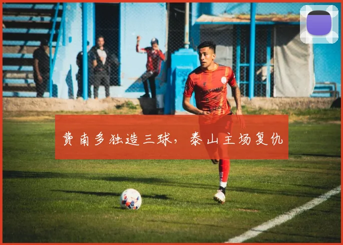 费南多独造三球，泰山主场复仇