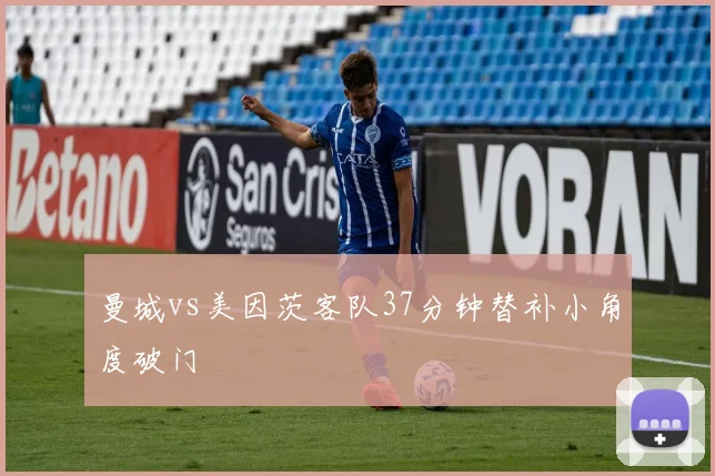 曼城vs美因茨客队37分钟替补小角度破门