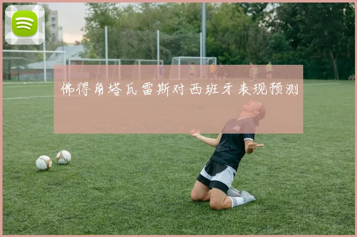 佛得角塔瓦雷斯对西班牙表现预测