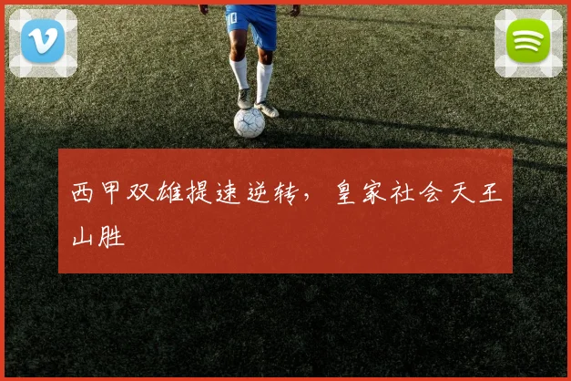 西甲双雄提速逆转，皇家社会天王山胜