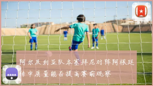 阿尔及利亚队本塞拜尼对阵阿根廷传中质量能否提高赛前观察