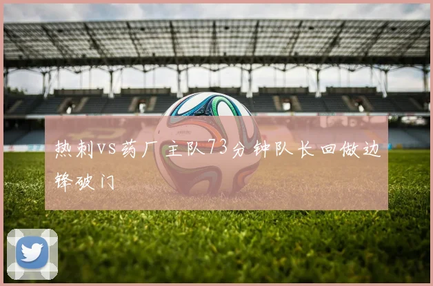 热刺vs药厂主队73分钟队长回做边锋破门