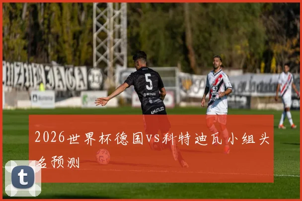 2026世界杯德国vs科特迪瓦小组头名预测