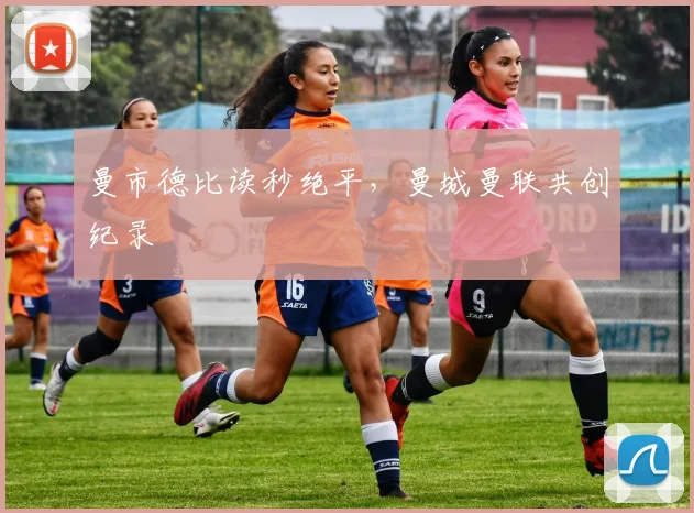 曼市德比读秒绝平，曼城曼联共创纪录